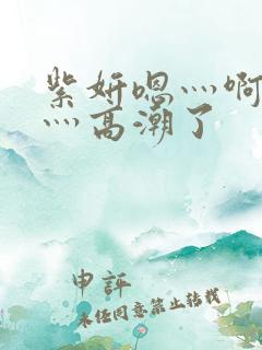 紫妍嗯灬啊灬快灬高潮了