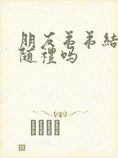 朋友弟弟结婚用随礼吗