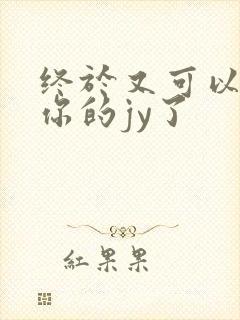 终于又可以吃到你的jy了