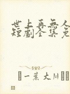 世上再无人似她短剧全集免费播放