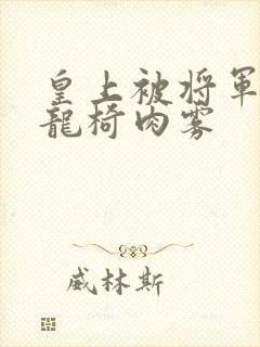 皇上被将军压到龙椅肉雾