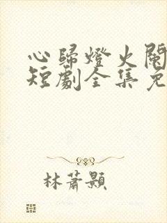 心归灯火阑珊处短剧全集免费观看