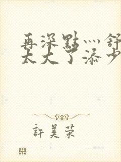 再深点灬舒服灬太大了添少妇字幕