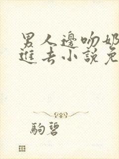 男人边吻奶边挵进去小说免费