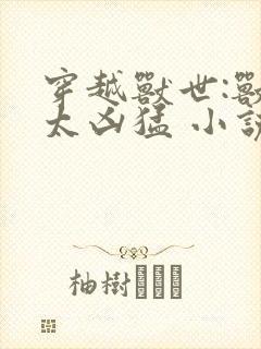 穿越兽世:兽夫太凶猛 小说