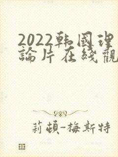 2022韩国理论片在线观看免费观看