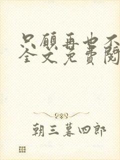 只愿再也不识君全文免费阅读小说