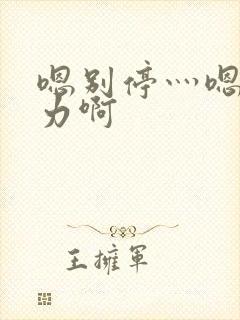 嗯别停灬嗯灬用力啊