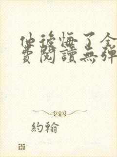 他后悔了全文免费阅读无弹窗