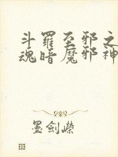 斗罗至邪之体武魂暗魔邪神虎免费阅读