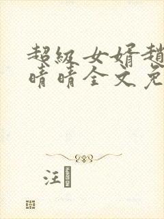 超级女婿赵旭李晴晴全文免费阅读终极版999