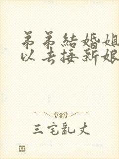 弟弟结婚姐姐可以去接新娘吗