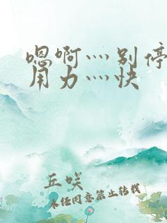 嗯啊灬别停啊灬用力灬快