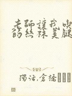 老师让我吃老师的丝袜美腿