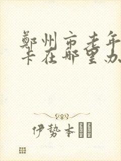 郑州市老年公交卡在哪里办理