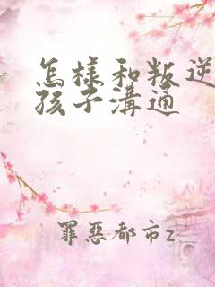 怎样和叛逆期的孩子沟通