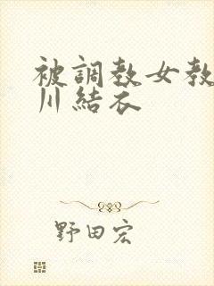 被调教女教师西川结衣