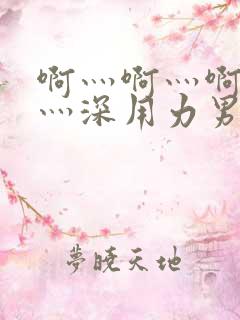 啊灬啊灬啊灬快灬深用力男女