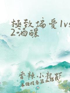 极致偏爱1vs2酒酿