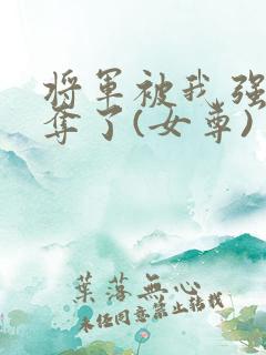 将军被我强取豪夺了(女尊)