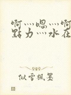 啊灬嗯灬啊灬用点力灬水在线