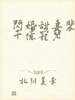 闪婚甜妻裴少的千亿宠儿