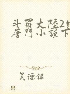 斗罗大陆2绝世唐门小说下载