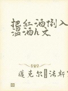 把红酒倒入b里温酒h文