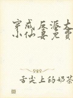 穿成反派大佬的小仙妻免费阅读全文