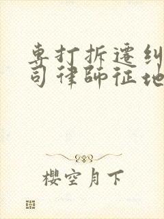 专打拆迁纠纷官司律师征地