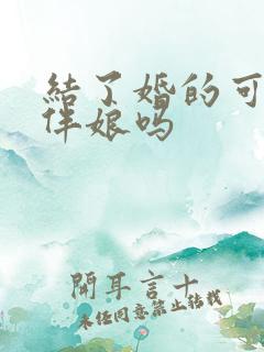 结了婚的可以当伴娘吗