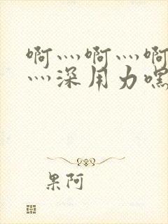 啊灬啊灬啊灬快灬深用力嘿嘿视频