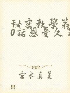 秘密教学第140话恩爱久等了