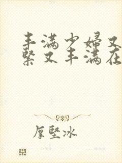 丰满少妇又爽又紧又丰满在线播放