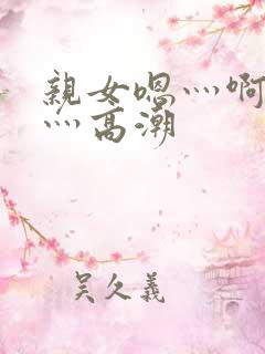 亲女嗯灬啊灬快灬高潮