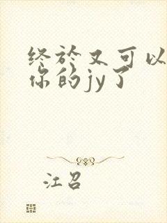 终于又可以吃到你的jy了