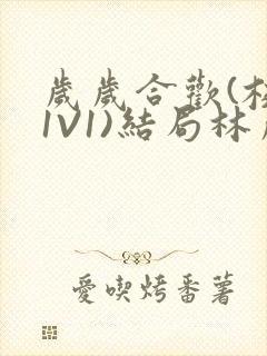 岁岁合欢(校园1V1)结局林岁
