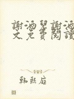 谢酒儿谢酒儿全文免费阅读