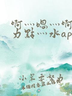 啊灬嗯灬啊灬用力点灬水app