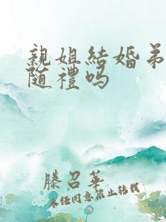 亲姐结婚弟弟要随礼吗