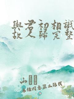 与君初相识犹如故人归完整版短剧