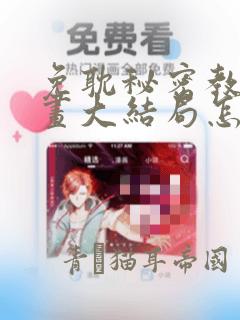 免耽秘密教学漫画大结局怎么样：结局+番外