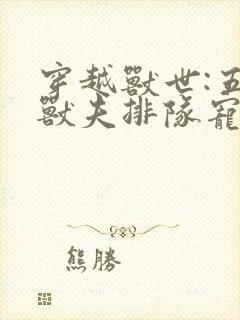 穿越兽世:五个兽夫排队宠小说看