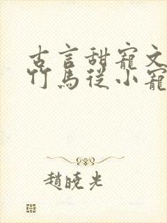 古言甜宠文青梅竹马从小宠到大