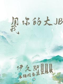 用你的大JBC我