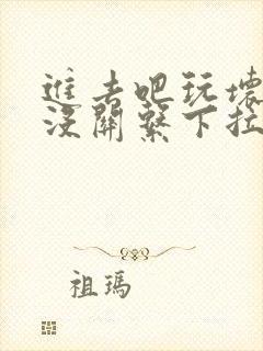 进去吧玩坏了也没关系下拉式