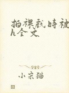 拍裸戏时被c了h全文