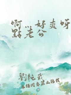 啊…好爽呀…快点老公