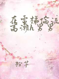 在电梯伦流澡到高潮h男男