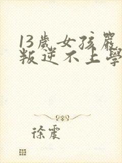 13岁女孩严重叛逆不上学